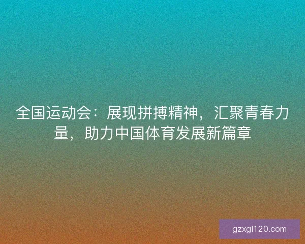 全国运动会：展现拼搏精神，汇聚青春力量，助力中国体育发展新篇章