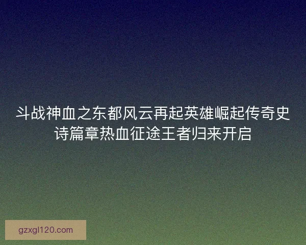 斗战神血之东都风云再起英雄崛起传奇史诗篇章热血征途王者归来开启