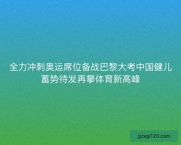全力冲刺奥运席位备战巴黎大考中国健儿蓄势待发再攀体育新高峰
