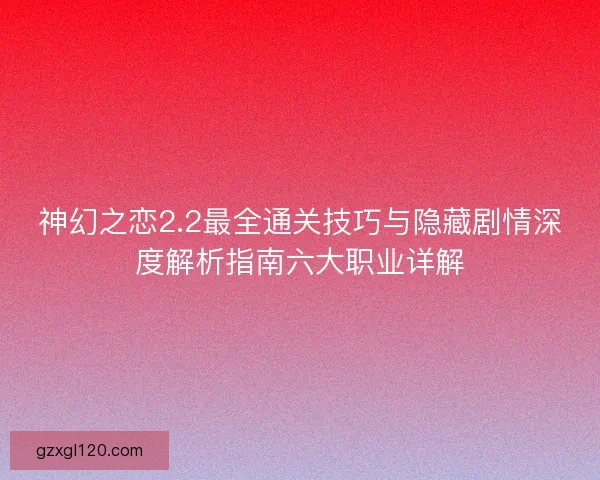 神幻之恋2.2最全通关技巧与隐藏剧情深度解析指南六大职业详解
