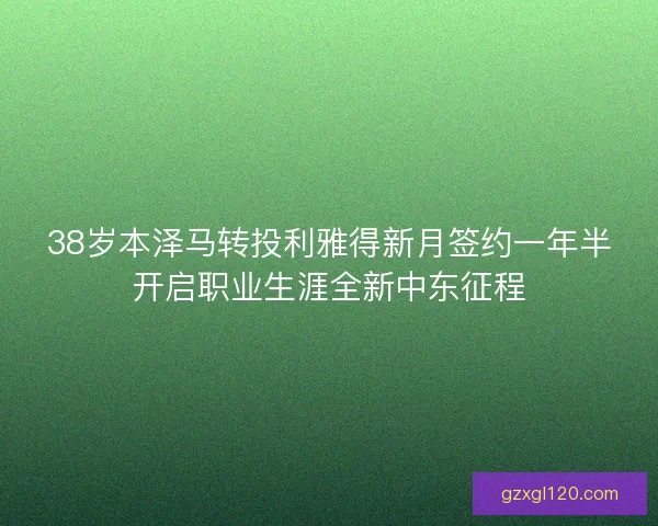 38岁本泽马转投利雅得新月签约一年半开启职业生涯全新中东征程