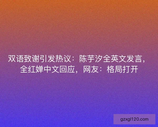 双语致谢引发热议：陈芋汐全英文发言，全红婵中文回应，网友：格局打开