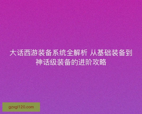 大话西游装备系统全解析 从基础装备到神话级装备的进阶攻略