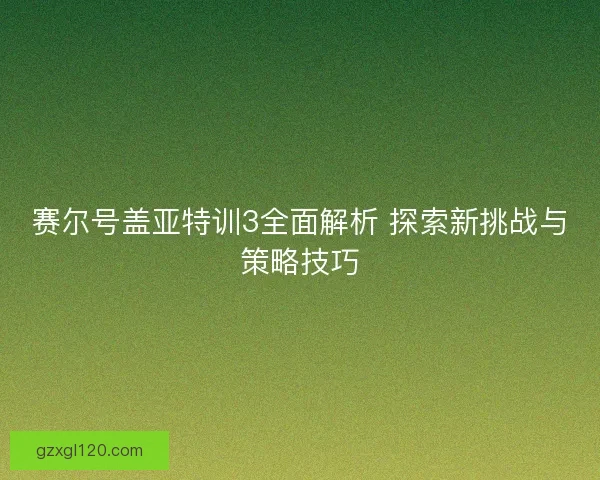 赛尔号盖亚特训3全面解析 探索新挑战与策略技巧