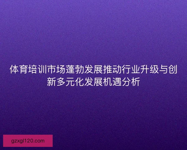 体育培训市场蓬勃发展推动行业升级与创新多元化发展机遇分析
