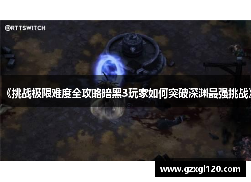 《挑战极限难度全攻略暗黑3玩家如何突破深渊最强挑战》